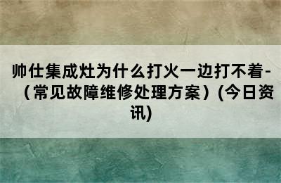 帅仕集成灶为什么打火一边打不着-（常见故障维修处理方案）(今日资讯)