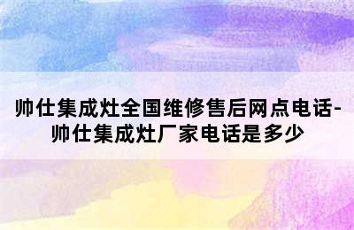 帅仕集成灶全国维修售后网点电话-帅仕集成灶厂家电话是多少