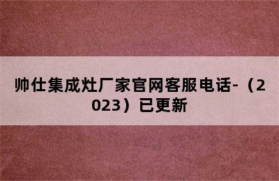 帅仕集成灶厂家官网客服电话-（2023）已更新