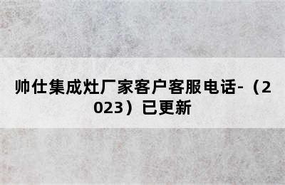 帅仕集成灶厂家客户客服电话-（2023）已更新