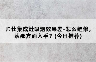 帅仕集成灶吸烟效果差-怎么维修，从那方面入手？(今日推荐)