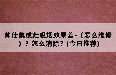 帅仕集成灶吸烟效果差-（怎么维修）？怎么消除？(今日推荐)