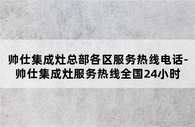 帅仕集成灶总部各区服务热线电话-帅仕集成灶服务热线全国24小时