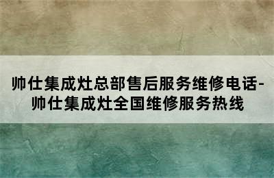 帅仕集成灶总部售后服务维修电话-帅仕集成灶全国维修服务热线