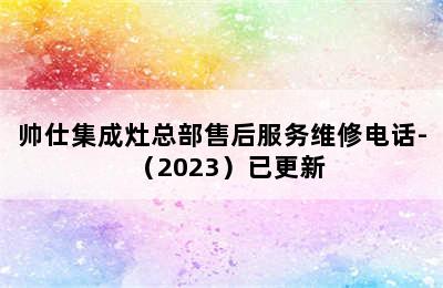 帅仕集成灶总部售后服务维修电话-（2023）已更新