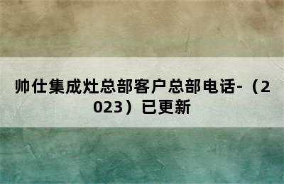 帅仕集成灶总部客户总部电话-（2023）已更新