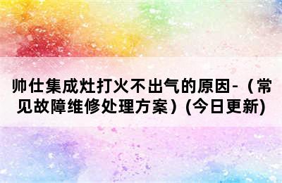 帅仕集成灶打火不出气的原因-（常见故障维修处理方案）(今日更新)