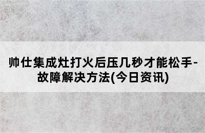 帅仕集成灶打火后压几秒才能松手-故障解决方法(今日资讯)