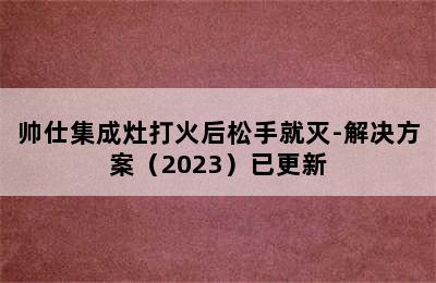 帅仕集成灶打火后松手就灭-解决方案（2023）已更新