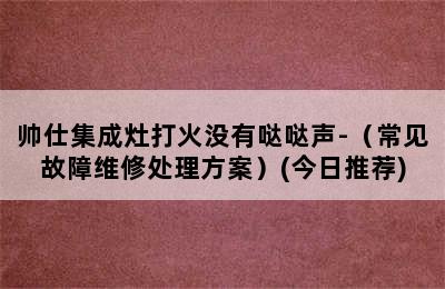 帅仕集成灶打火没有哒哒声-（常见故障维修处理方案）(今日推荐)