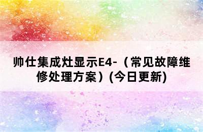 帅仕集成灶显示E4-（常见故障维修处理方案）(今日更新)