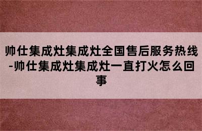 帅仕集成灶集成灶全国售后服务热线-帅仕集成灶集成灶一直打火怎么回事