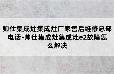 帅仕集成灶集成灶厂家售后维修总部电话-帅仕集成灶集成灶e2故障怎么解决