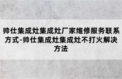 帅仕集成灶集成灶厂家维修服务联系方式-帅仕集成灶集成灶不打火解决方法