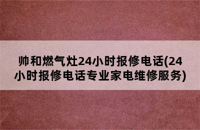 帅和燃气灶24小时报修电话(24小时报修电话专业家电维修服务)