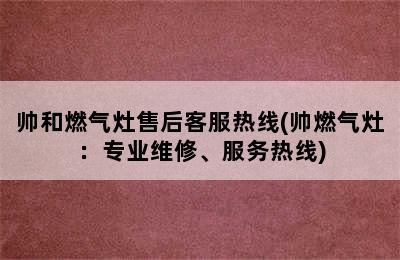 帅和燃气灶售后客服热线(帅燃气灶：专业维修、服务热线)