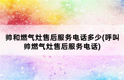 帅和燃气灶售后服务电话多少(呼叫帅燃气灶售后服务电话)