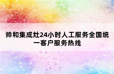 帅和集成灶24小时人工服务全国统一客户服务热线