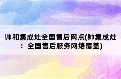 帅和集成灶全国售后网点(帅集成灶：全国售后服务网络覆盖)