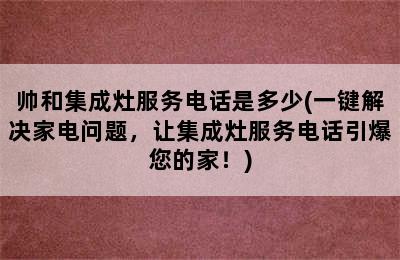 帅和集成灶服务电话是多少(一键解决家电问题，让集成灶服务电话引爆您的家！)