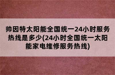 帅因特太阳能全国统一24小时服务热线是多少(24小时全国统一太阳能家电维修服务热线)