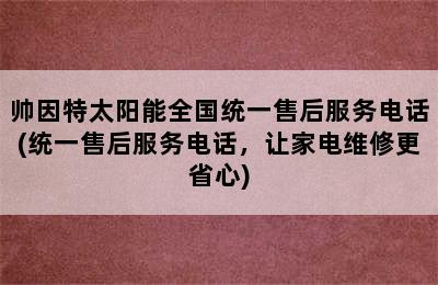 帅因特太阳能全国统一售后服务电话(统一售后服务电话，让家电维修更省心)