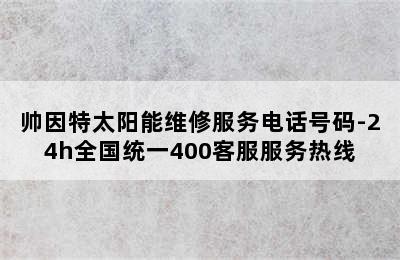 帅因特太阳能维修服务电话号码-24h全国统一400客服服务热线