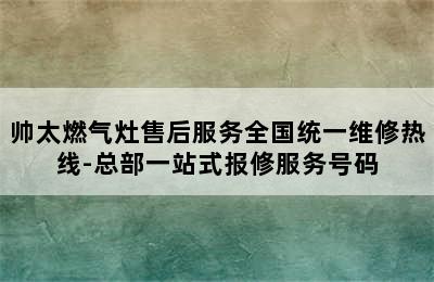 帅太燃气灶售后服务全国统一维修热线-总部一站式报修服务号码