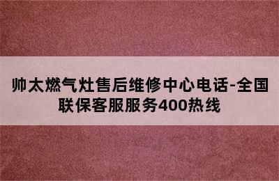 帅太燃气灶售后维修中心电话-全国联保客服服务400热线