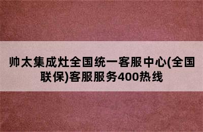 帅太集成灶全国统一客服中心(全国联保)客服服务400热线