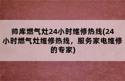 帅库燃气灶24小时维修热线(24小时燃气灶维修热线，服务家电维修的专家)