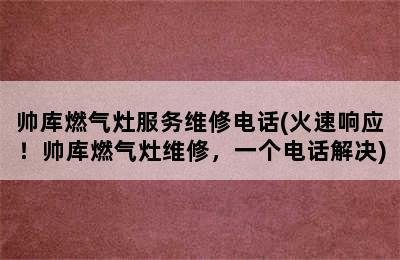 帅库燃气灶服务维修电话(火速响应！帅库燃气灶维修，一个电话解决)