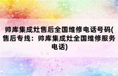 帅库集成灶售后全国维修电话号码(售后专线：帅库集成灶全国维修服务电话)