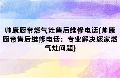 帅康厨帝燃气灶售后维修电话(帅康厨帝售后维修电话：专业解决您家燃气灶问题)