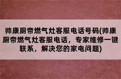 帅康厨帝燃气灶客服电话号码(帅康厨帝燃气灶客服电话，专家维修一键联系，解决您的家电问题)