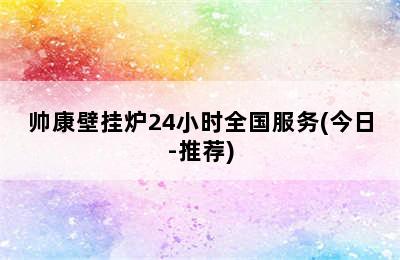 帅康壁挂炉24小时全国服务(今日-推荐)