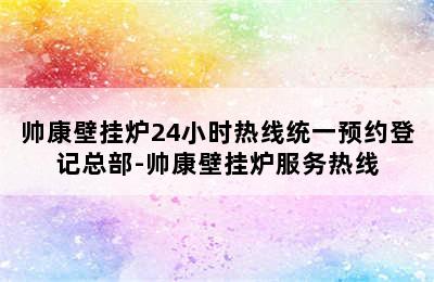 帅康壁挂炉24小时热线统一预约登记总部-帅康壁挂炉服务热线