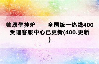 帅康壁挂炉——全国统一热线400受理客服中心已更新(400.更新)