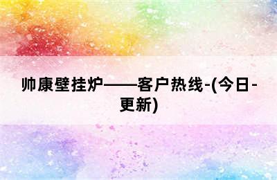 帅康壁挂炉——客户热线-(今日-更新)