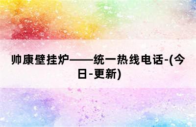 帅康壁挂炉——统一热线电话-(今日-更新)