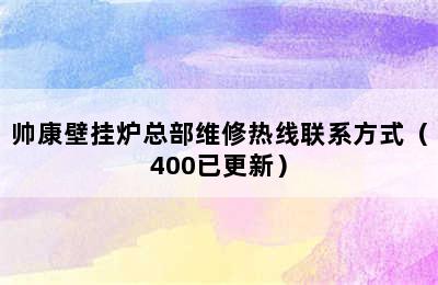 帅康壁挂炉总部维修热线联系方式（400已更新）