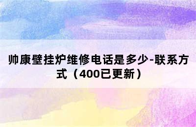 帅康壁挂炉维修电话是多少-联系方式（400已更新）