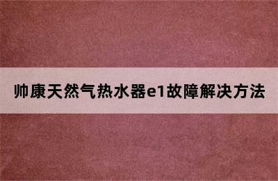 帅康天然气热水器e1故障解决方法