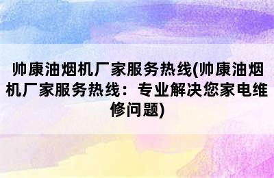 帅康油烟机厂家服务热线(帅康油烟机厂家服务热线：专业解决您家电维修问题)