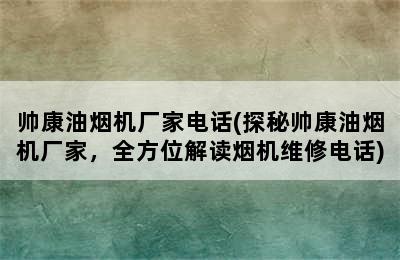 帅康油烟机厂家电话(探秘帅康油烟机厂家，全方位解读烟机维修电话)