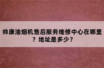 帅康油烟机售后服务维修中心在哪里？地址是多少？