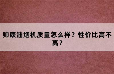 帅康油烟机质量怎么样？性价比高不高？