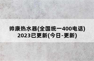 帅康热水器(全国统一400电话)2023已更新(今日-更新)