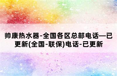 帅康热水器-全国各区总部电话—已更新(全国-联保)电话-已更新