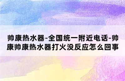 帅康热水器-全国统一附近电话-帅康帅康热水器打火没反应怎么回事